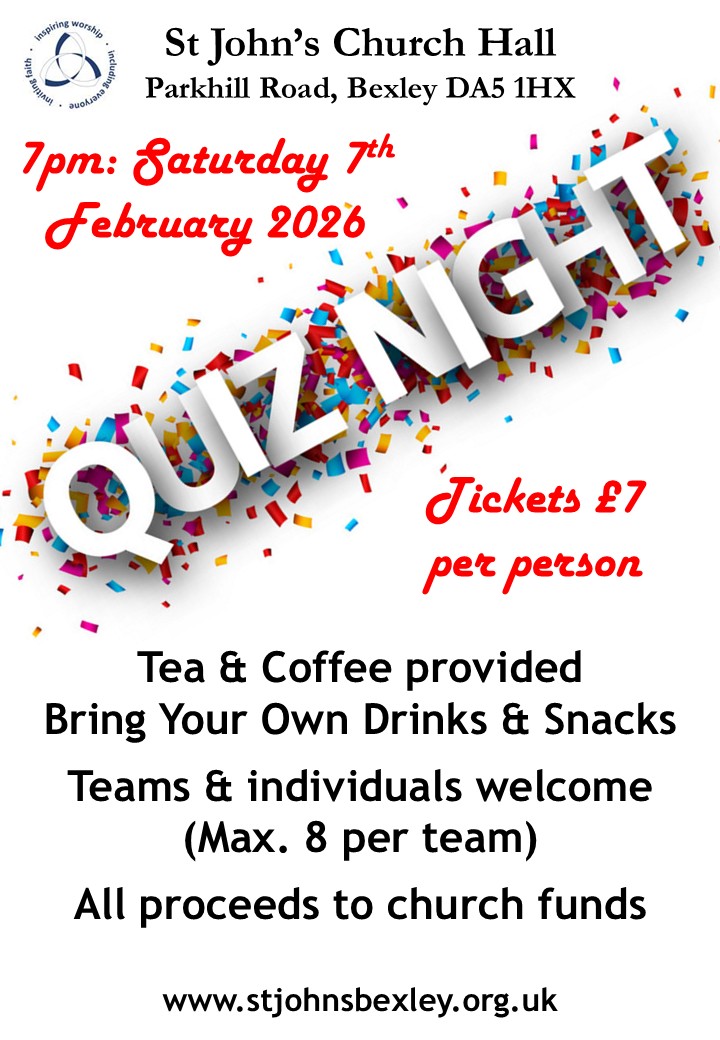 St John’s Church Hall Parkhill Road, Bexley DA5 1HX 7pm: Saturday 7th February 2026 Quiz Night Tickets £7 per person Tea & Coffee provided Bring Your Own Drinks & Snacks Teams & individuals welcome (Max. 8 per team) All proceeds to church funds www.stjohnsbexley.org.uk